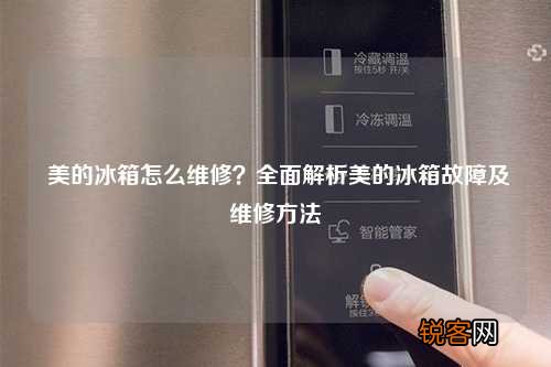 美的冰箱怎么维修?全面解析美的冰箱故障及维修方法