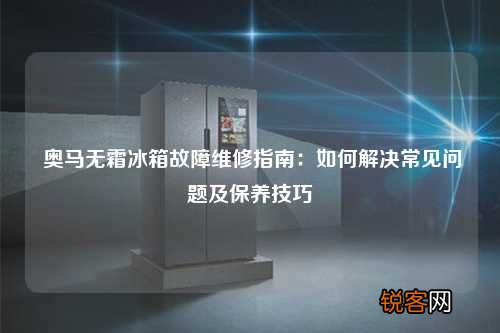奥马无霜冰箱故障维修指南：如何解决常见问题及保养技巧