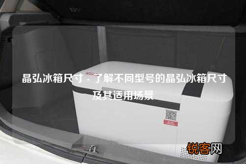 晶弘冰箱尺寸 - 了解不同型号的晶弘冰箱尺寸及其适用场景