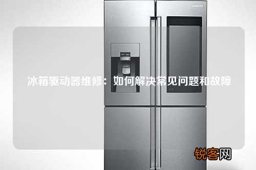 冰箱驱动器维修：如何解决常见问题和故障