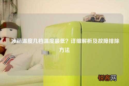 冰箱温度几档温度最低？详细解析及故障排除方法