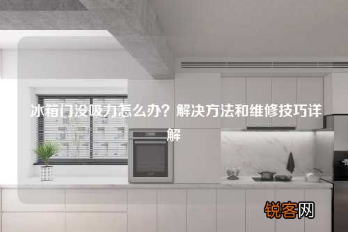 冰箱门没吸力怎么办？解决方法和维修技巧详解