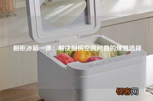 橱柜冰箱一体：解决厨房空间问题的理想选择