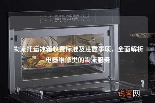 物流托运冰箱收费标准及注意事项，全面解析电器维修类的物流服务