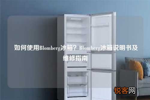 如何使用Blomberg冰箱？Blomberg冰箱说明书及维修指南