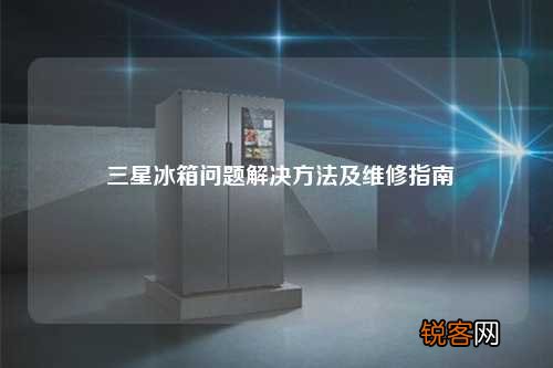 三星冰箱问题解决方法及维修指南