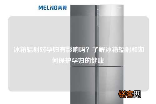 冰箱辐射对孕妇有影响吗？了解冰箱辐射和如何保护孕妇的健康