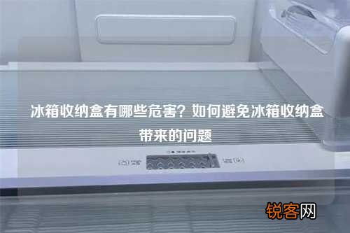 冰箱收纳盒有哪些危害？如何避免冰箱收纳盒带来的问题
