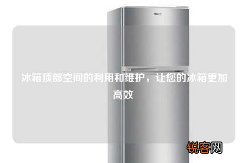 冰箱顶部空间的利用和维护，让您的冰箱更加高效
