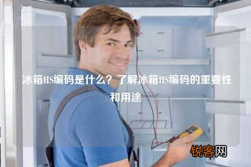 冰箱HS编码是什么？了解冰箱HS编码的重要性和用途