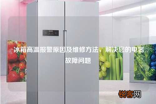 冰箱高温报警原因及维修方法，解决您的电器故障问题