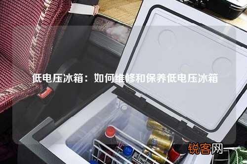 低电压冰箱：如何维修和保养低电压冰箱