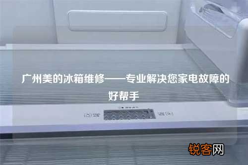 广州美的冰箱维修——专业解决您家电故障的好帮手