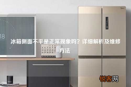 冰箱侧面不平是正常现象吗？详细解析及维修方法