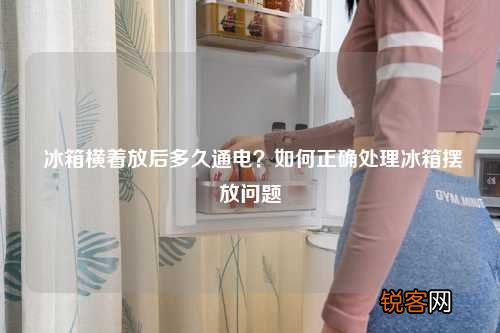 冰箱横着放后多久通电？如何正确处理冰箱摆放问题