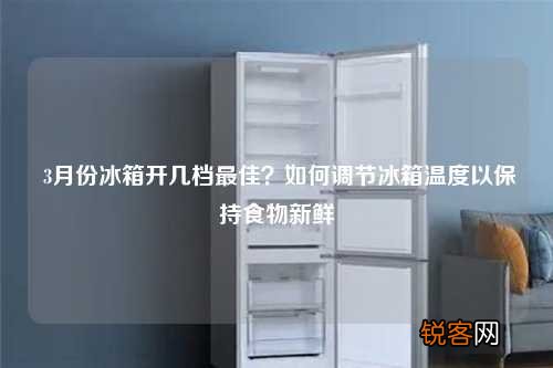 3月份冰箱开几档最佳？如何调节冰箱温度以保持食物新鲜