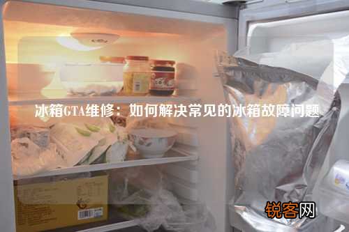 冰箱GTA维修：如何解决常见的冰箱故障问题