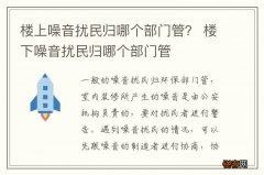 楼上噪音扰民归哪个部门管？ 楼下噪音扰民归哪个部门管
