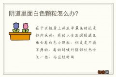 阴道里面白色颗粒怎么办？