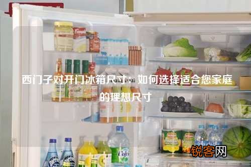 西门子对开门冰箱尺寸：如何选择适合您家庭的理想尺寸