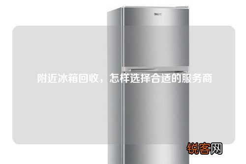 附近冰箱回收，怎样选择合适的服务商