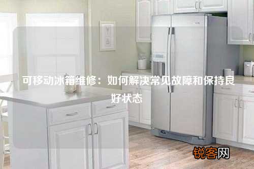 可移动冰箱维修：如何解决常见故障和保持良好状态