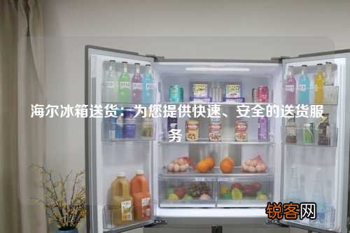 海尔冰箱送货：为您提供快速、安全的送货服务