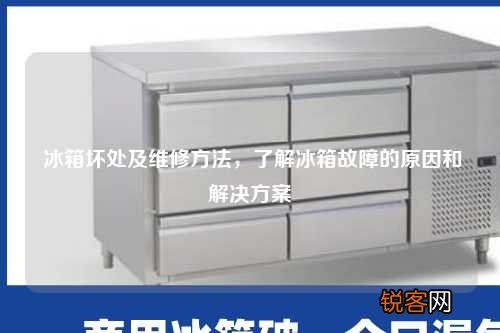 冰箱坏处及维修方法，了解冰箱故障的原因和解决方案