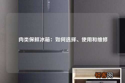 肉类保鲜冰箱：如何选择、使用和维修