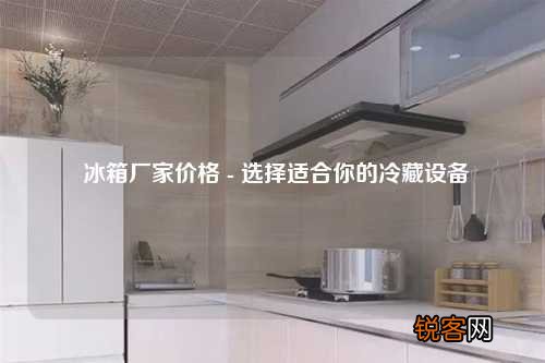 冰箱厂家价格 - 选择适合你的冷藏设备