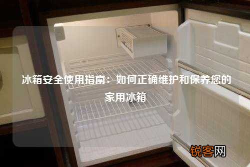 冰箱安全使用指南：如何正确维护和保养您的家用冰箱