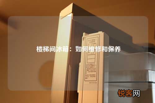 楼梯间冰箱：如何维修和保养