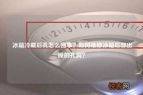 冰箱冷藏后孔怎么回事？如何维修冰箱后部出现的孔洞？