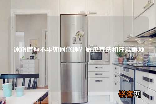 冰箱底座不平如何修理？解决方法和注意事项