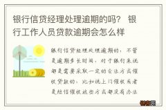 银行信贷经理处理逾期的吗？ 银行工作人员贷款逾期会怎么样