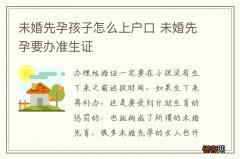 未婚先孕孩子怎么上户口 未婚先孕要办准生证