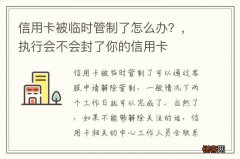 信用卡被临时管制了怎么办？，执行会不会封了你的信用卡