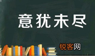 意犹未尽的意思是什么 意犹未尽出自何处