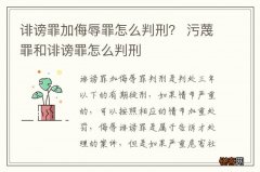 诽谤罪加侮辱罪怎么判刑？ 污蔑罪和诽谤罪怎么判刑