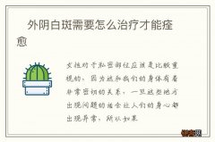 ?外阴白斑需要怎么治疗才能痊愈