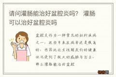 请问灌肠能治好盆腔炎吗？ 灌肠可以治好盆腔炎吗