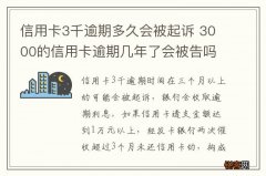 信用卡3千逾期多久会被起诉 3000的信用卡逾期几年了会被告吗