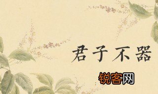 古人常说君子不器这个器究竟是什么意思? 古人常说君子不器的器释义