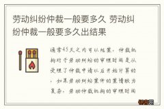 劳动纠纷仲裁一般要多久 劳动纠纷仲裁一般要多久出结果