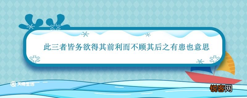 此三者皆务欲得其前利而不顾其后之有患也意思 此三者皆务欲得其前利而不顾其后之有患也什么意思