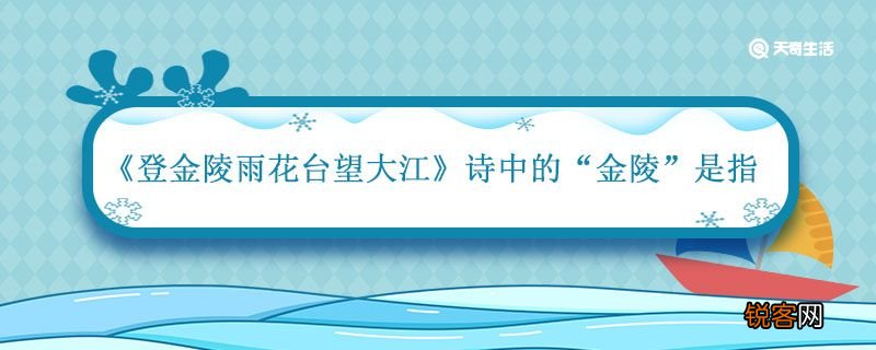登金陵雨花台望大江诗中的金陵是指 登金陵雨花台望大江诗中的金陵是指什么