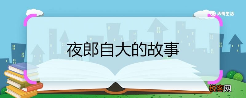 夜郎自大的故事 夜郎自大的成语故事